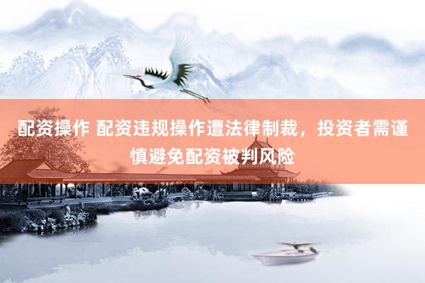 配资操作 配资违规操作遭法律制裁，投资者需谨慎避免配资被判风险