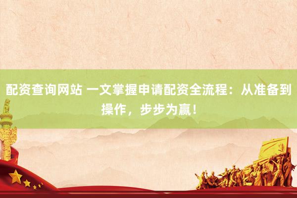 配资查询网站 一文掌握申请配资全流程：从准备到操作，步步为赢！