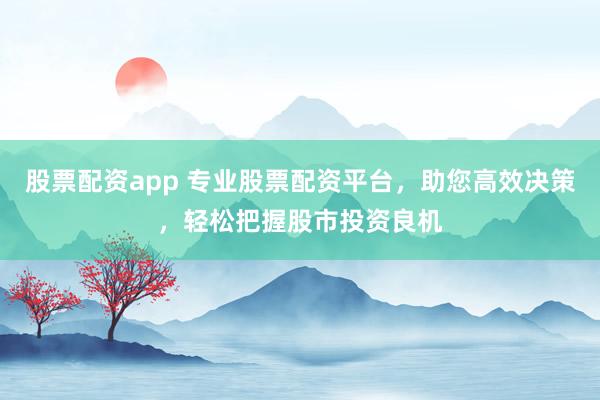 股票配资app 专业股票配资平台，助您高效决策，轻松把握股市投资良机