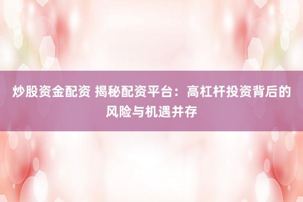 炒股资金配资 揭秘配资平台：高杠杆投资背后的风险与机遇并存