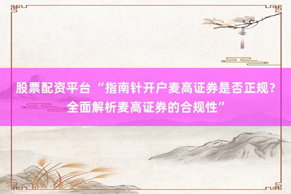股票配资平台 “指南针开户麦高证券是否正规？全面解析麦高证券的合规性”