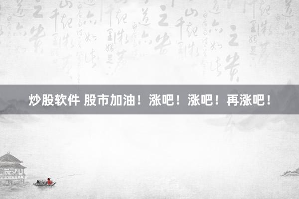 炒股软件 股市加油！涨吧！涨吧！再涨吧！