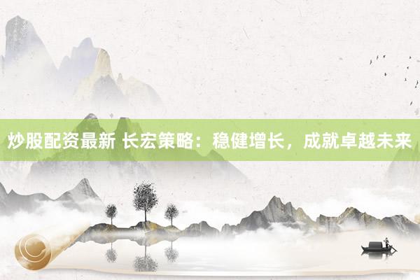 炒股配资最新 长宏策略：稳健增长，成就卓越未来