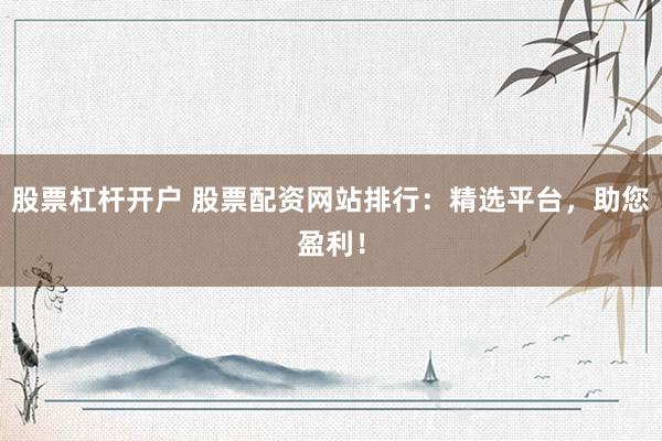 股票杠杆开户 股票配资网站排行：精选平台，助您盈利！