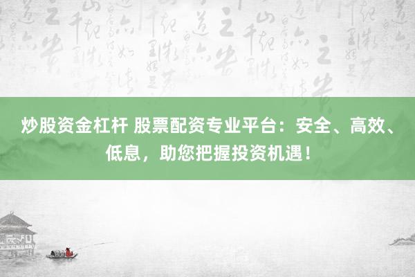 炒股资金杠杆 股票配资专业平台：安全、高效、低息，助您把握投资机遇！