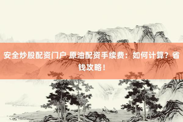 安全炒股配资门户 原油配资手续费：如何计算？省钱攻略！