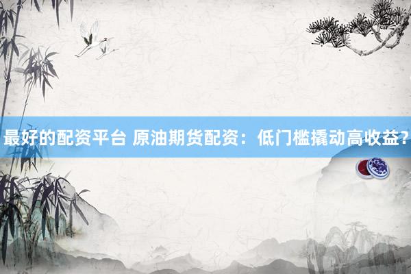 最好的配资平台 原油期货配资：低门槛撬动高收益？
