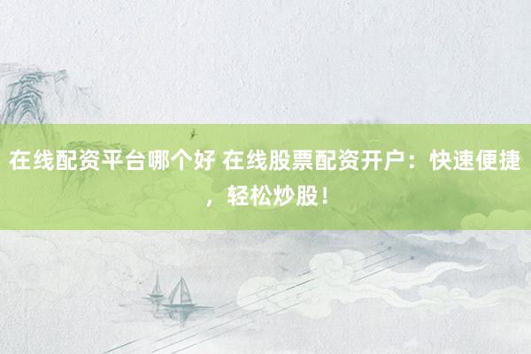 在线配资平台哪个好 在线股票配资开户：快速便捷，轻松炒股！