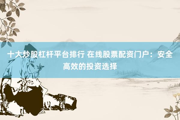 十大炒股杠杆平台排行 在线股票配资门户：安全高效的投资选择