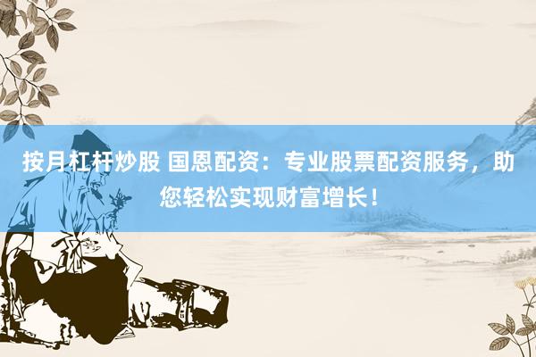 按月杠杆炒股 国恩配资：专业股票配资服务，助您轻松实现财富增长！