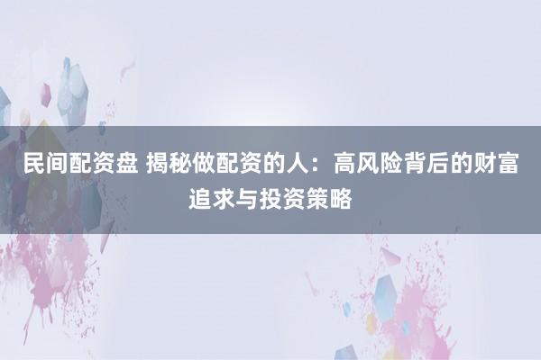 民间配资盘 揭秘做配资的人：高风险背后的财富追求与投资策略