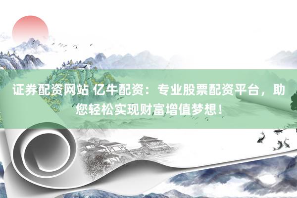 证券配资网站 亿牛配资：专业股票配资平台，助您轻松实现财富增值梦想！