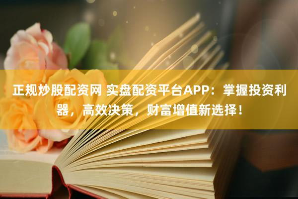 正规炒股配资网 实盘配资平台APP：掌握投资利器，高效决策，财富增值新选择！