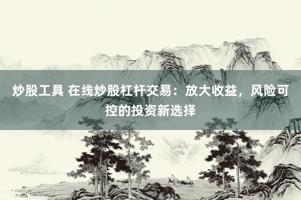 炒股工具 在线炒股杠杆交易：放大收益，风险可控的投资新选择
