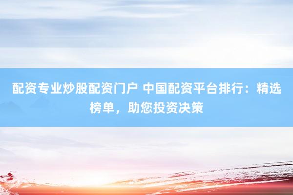 配资专业炒股配资门户 中国配资平台排行：精选榜单，助您投资决策