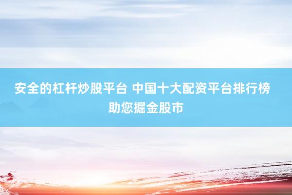 安全的杠杆炒股平台 中国十大配资平台排行榜  助您掘金股市
