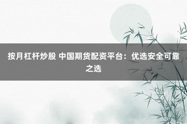按月杠杆炒股 中国期货配资平台：优选安全可靠之选