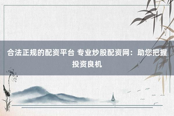 合法正规的配资平台 专业炒股配资网：助您把握投资良机
