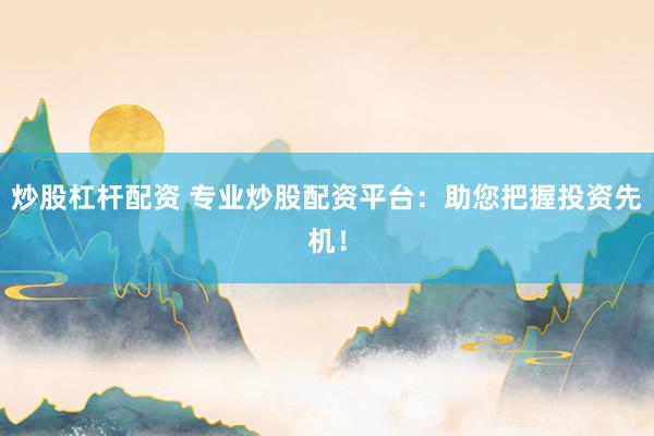 炒股杠杆配资 专业炒股配资平台：助您把握投资先机！