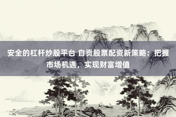 安全的杠杆炒股平台 自贡股票配资新策略：把握市场机遇，实现财富增值