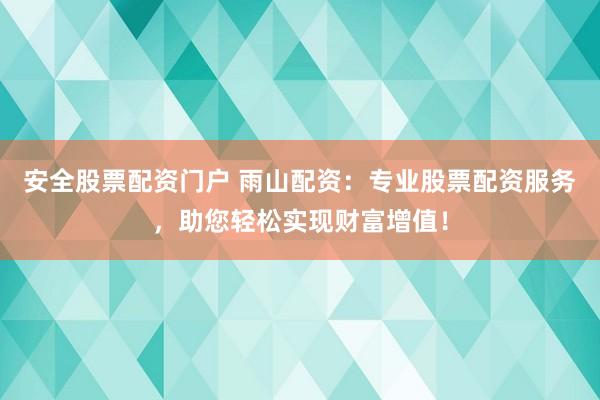 安全股票配资门户 雨山配资：专业股票配资服务，助您轻松实现财富增值！