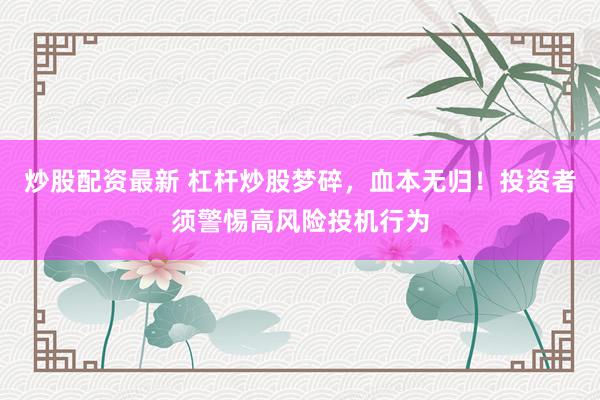 炒股配资最新 杠杆炒股梦碎，血本无归！投资者须警惕高风险投机行为