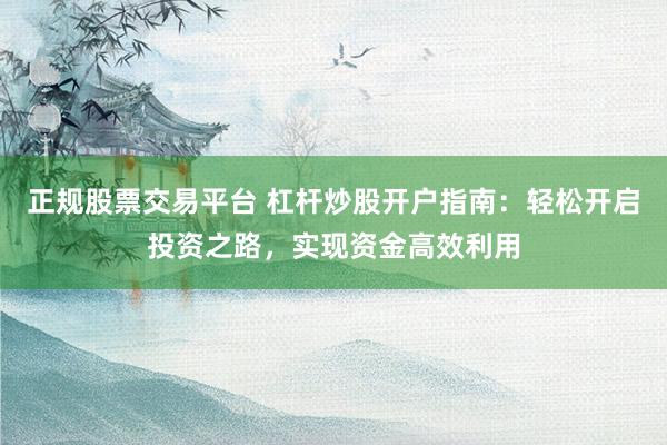 正规股票交易平台 杠杆炒股开户指南：轻松开启投资之路，实现资金高效利用