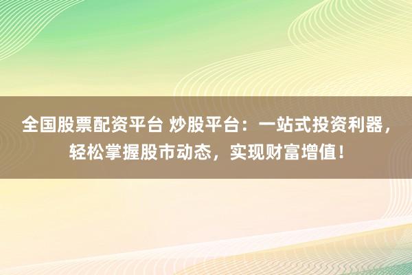 全国股票配资平台 炒股平台：一站式投资利器，轻松掌握股市动态，实现财富增值！