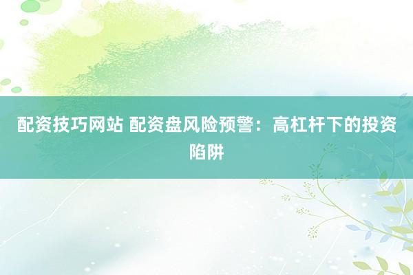 配资技巧网站 配资盘风险预警：高杠杆下的投资陷阱
