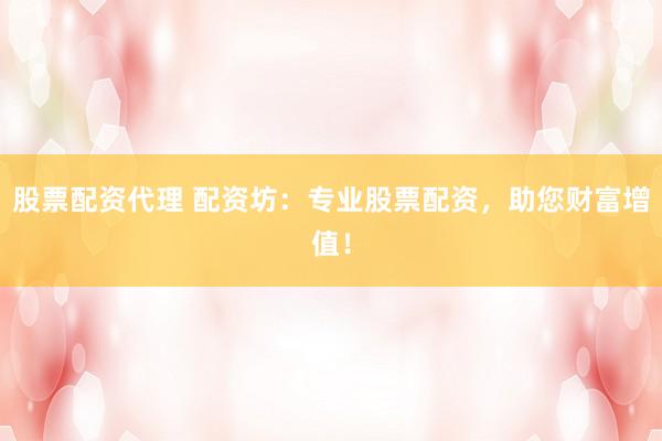 股票配资代理 配资坊：专业股票配资，助您财富增值！