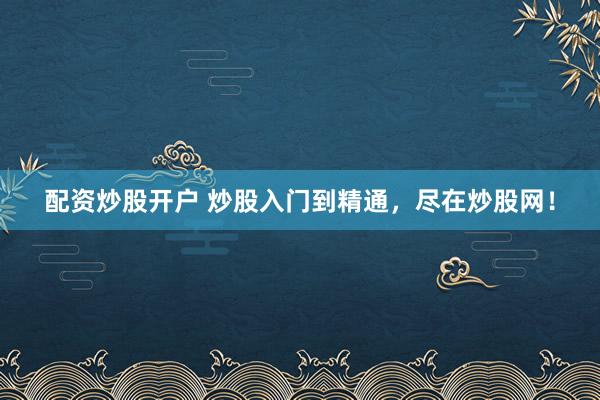 配资炒股开户 炒股入门到精通，尽在炒股网！