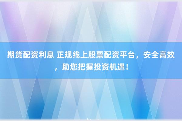 期货配资利息 正规线上股票配资平台，安全高效，助您把握投资机遇！