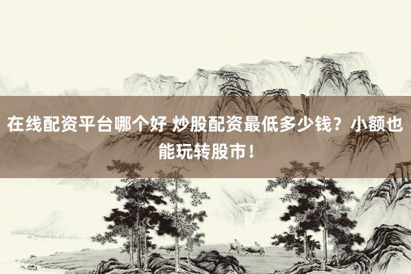 在线配资平台哪个好 炒股配资最低多少钱？小额也能玩转股市！