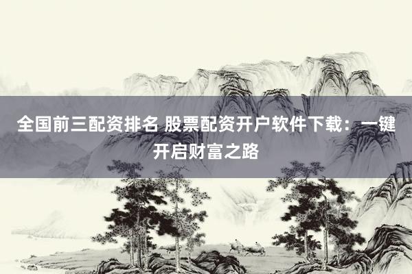全国前三配资排名 股票配资开户软件下载：一键开启财富之路