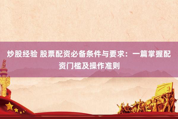 炒股经验 股票配资必备条件与要求：一篇掌握配资门槛及操作准则