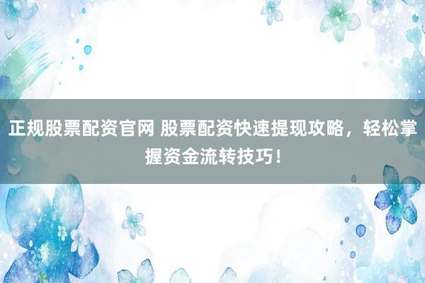 正规股票配资官网 股票配资快速提现攻略，轻松掌握资金流转技巧！