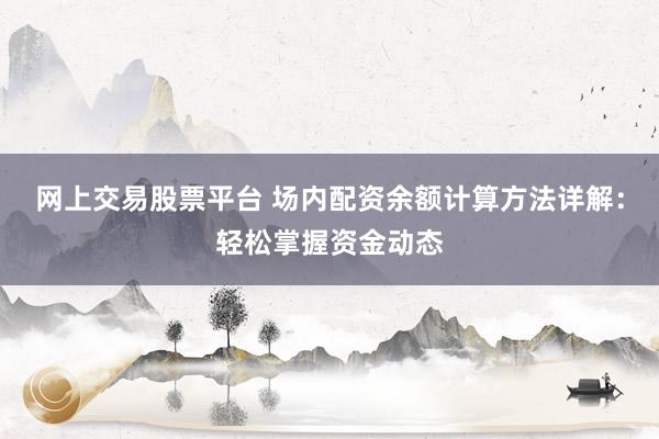 网上交易股票平台 场内配资余额计算方法详解：轻松掌握资金动态