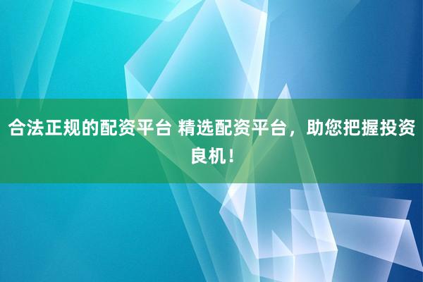 合法正规的配资平台 精选配资平台，助您把握投资良机！
