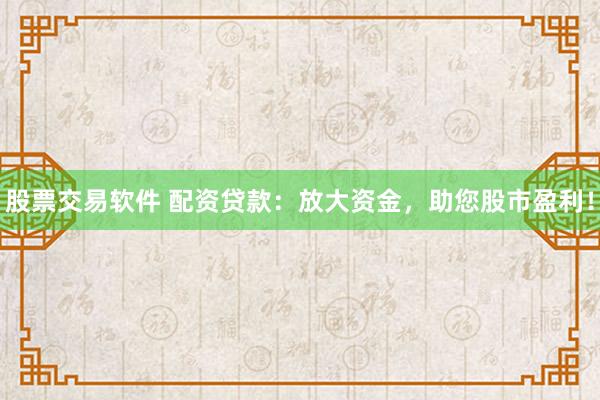 股票交易软件 配资贷款：放大资金，助您股市盈利！