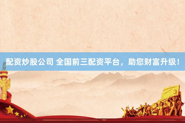 配资炒股公司 全国前三配资平台，助您财富升级！