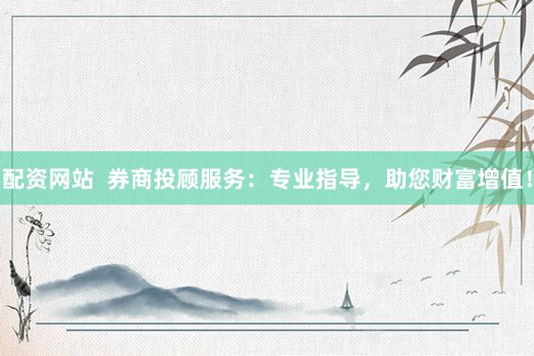 配资网站  券商投顾服务：专业指导，助您财富增值！