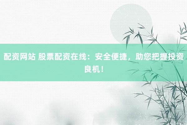 配资网站 股票配资在线：安全便捷，助您把握投资良机！