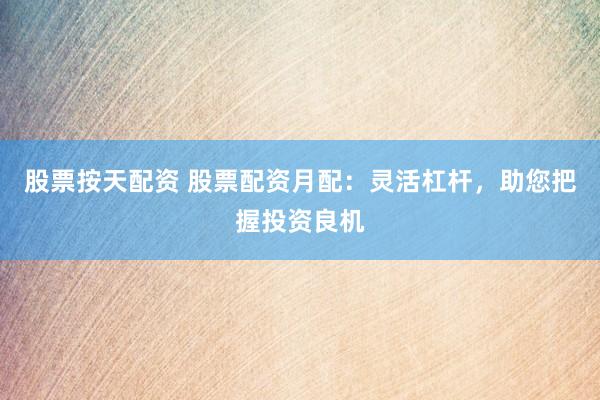 股票按天配资 股票配资月配：灵活杠杆，助您把握投资良机