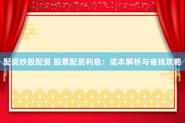 配资炒股配资 股票配资利息：成本解析与省钱攻略