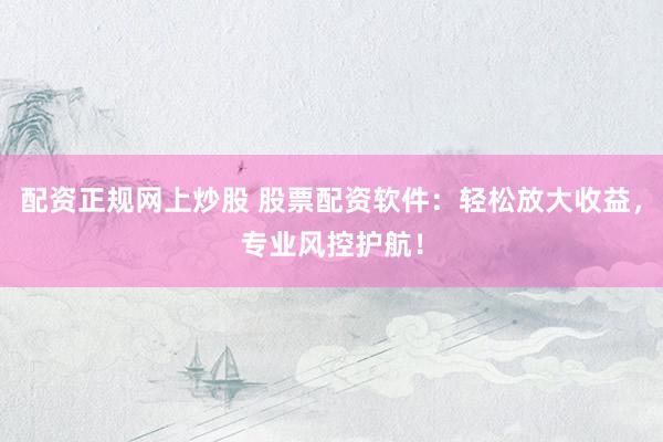 配资正规网上炒股 股票配资软件：轻松放大收益，专业风控护航！