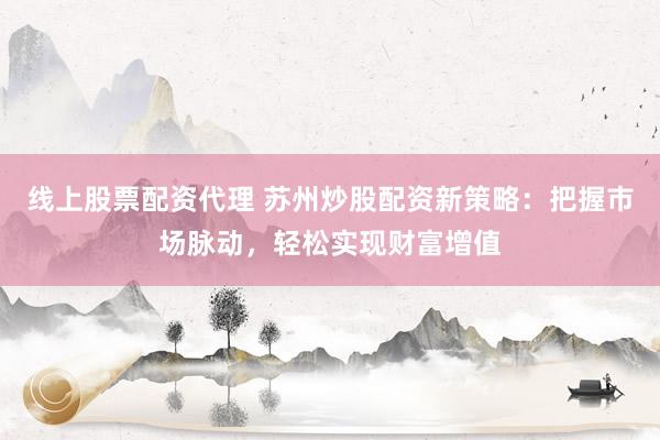 线上股票配资代理 苏州炒股配资新策略：把握市场脉动，轻松实现财富增值