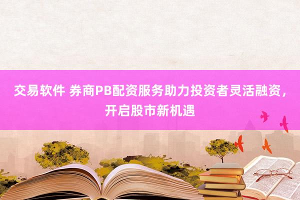 交易软件 券商PB配资服务助力投资者灵活融资，开启股市新机遇