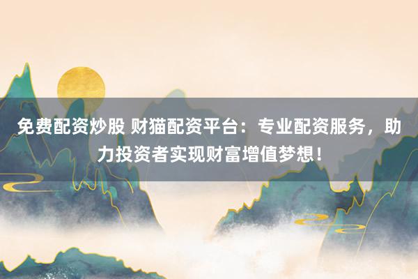 免费配资炒股 财猫配资平台：专业配资服务，助力投资者实现财富增值梦想！