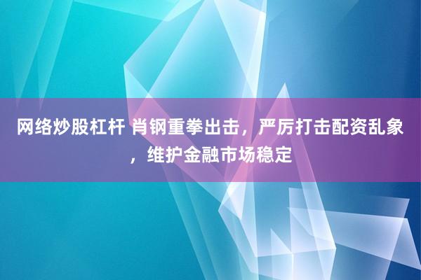 网络炒股杠杆 肖钢重拳出击，严厉打击配资乱象，维护金融市场稳定