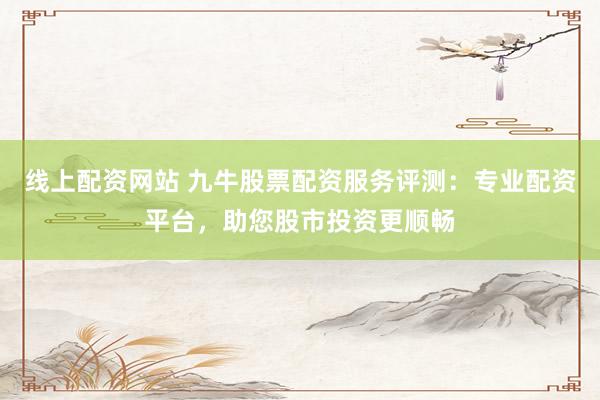 线上配资网站 九牛股票配资服务评测：专业配资平台，助您股市投资更顺畅